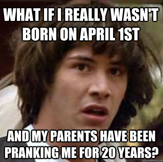 what if I really wasn't born on april 1st and my parents have been pranking me for 20 years?  conspiracy keanu