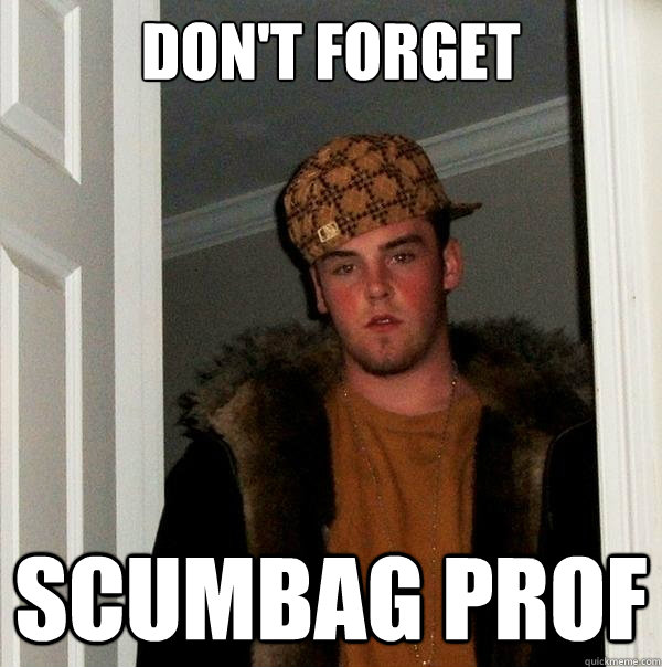 Don't forget scumbag prof  Scumbag Steve