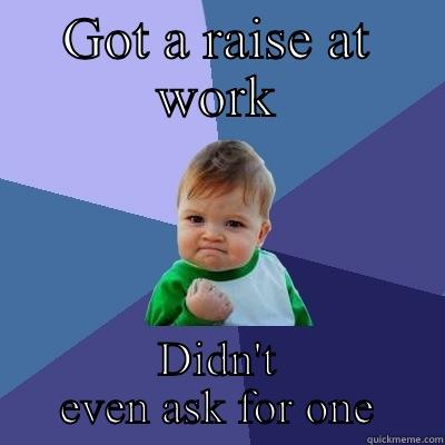 This actually happens I guess. - GOT A RAISE AT WORK DIDN'T EVEN ASK FOR ONE Success Kid