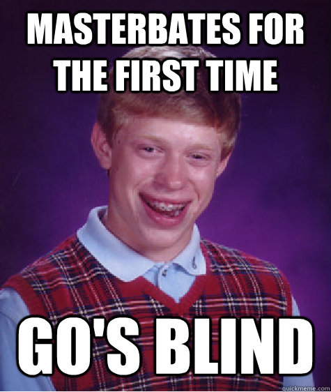 Masterbates for the first time Go's blind  Bad Luck Brian