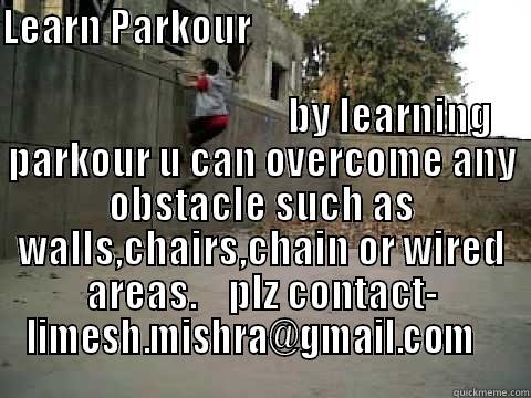 LEARN PARKOUR                                                                                                                                         BY LEARNING PARKOUR U CAN OVERCOME ANY OBSTACLE SUCH AS WALLS,CHAIRS,CHAIN OR WIRED AREAS.    PLZ CONTACT  Misc