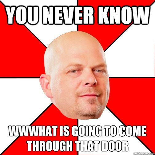 you never know wwwhat is going to come through that door - you never know wwwhat is going to come through that door  Pawn Star