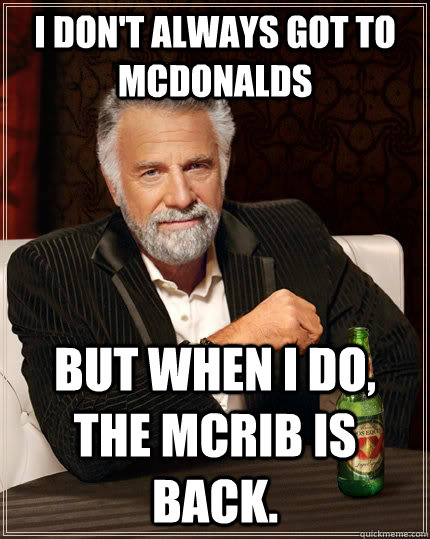 I don't always got to mcdonalds but when I do, the mcrib is back. - I don't always got to mcdonalds but when I do, the mcrib is back.  The Most Interesting Man In The World