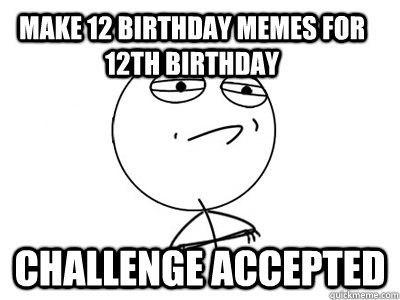 Make 12 birthday memes for 12th birthday Challenge Accepted  Challenge Accepted