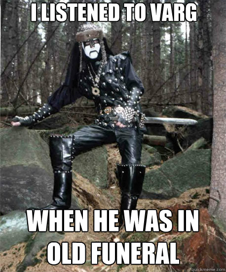 I listened to Varg when he was in Old Funeral  Black Metal Hipster