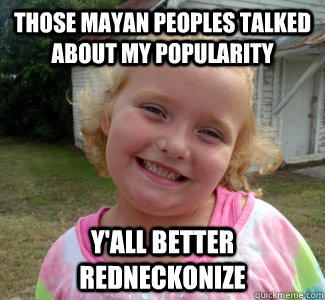 Those Mayan Peoples talked about my popularity Y'all better redneckonize  