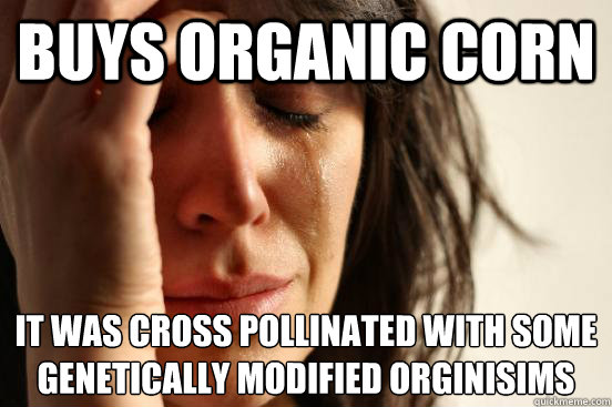 BUYS ORGANIC CORN IT WAS cross pollinated with some genetically modified orginisims - BUYS ORGANIC CORN IT WAS cross pollinated with some genetically modified orginisims  First World Problems