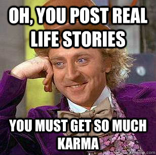 Oh, You post real life stories You must get so much karma  Condescending Wonka