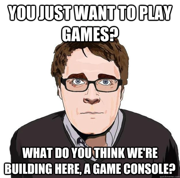 You just want to play games? What do you think we're building here, a game console? - You just want to play games? What do you think we're building here, a game console?  Always Online Adam Orth