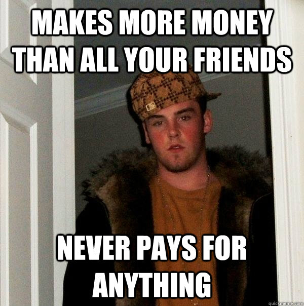 makes more money than all your friends never pays for anything  Scumbag Steve