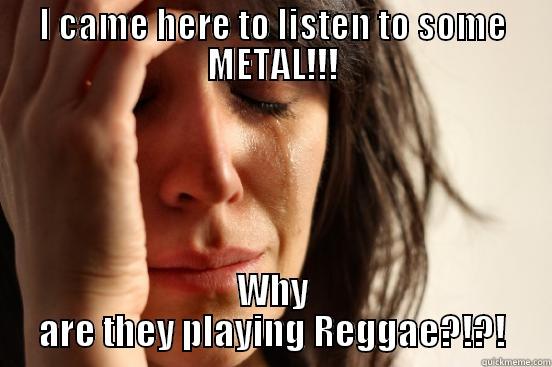 I CAME HERE TO LISTEN TO SOME METAL!!! WHY ARE THEY PLAYING REGGAE?!?! First World Problems