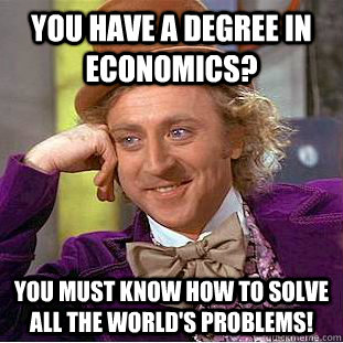 You have a degree in economics? You must know how to solve all the world's problems! - You have a degree in economics? You must know how to solve all the world's problems!  Creepy Wonka