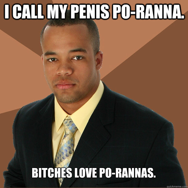 I call my penis Po-Ranna. Bitches love Po-Rannas.  Successful Black Man