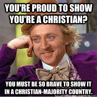 You're proud to show you're a Christian? You must be so brave to show it in a Christian-majority country.  Condescending Wonka