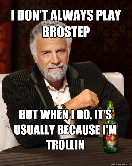 I don't always play brostep But when I do, it's usually because i'm trollin - I don't always play brostep But when I do, it's usually because i'm trollin  The Most Interesting Man In The World