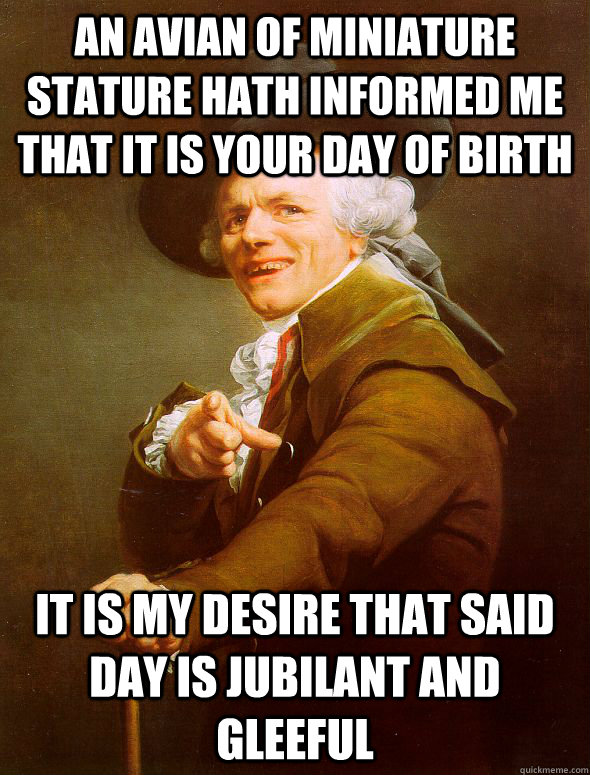 an avian of miniature stature hath informed me that it is your day of birth it is my desire that said day is jubilant and gleeful  Joseph Ducreux