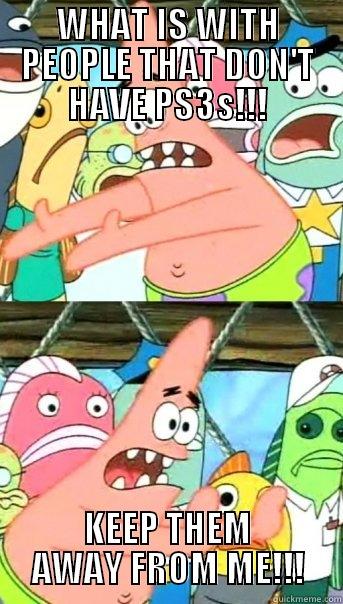 WHAT IS WITH PEOPLE THAT DON'T HAVE PS3S!!! KEEP THEM AWAY FROM ME!!! Push it somewhere else Patrick