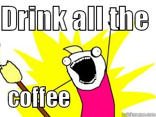 DRINK ALL THE  COFFEE                   All The Things