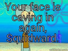 YOUR FACE IS CAVING IN AGAIN, SQUIDWARD.  Misc