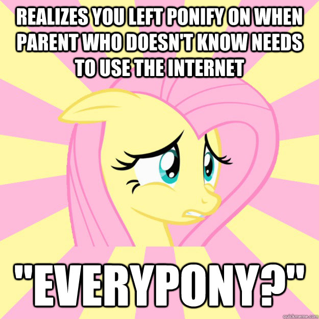 Realizes you left ponify on when parent who doesn't know needs to use the internet  