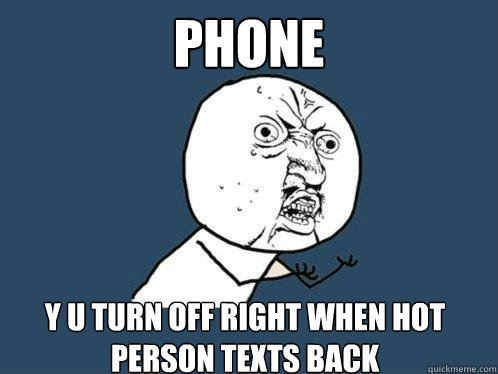 PHONE Y U TURN OFF RIGHT WHEN HOT PERSON TEXTS BACK  Y U No