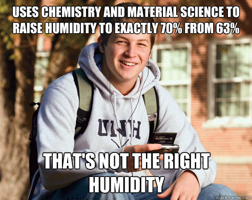 Uses chemistry and material science to raise humidity to exactly 70% from 63% That's not the right humidity - Uses chemistry and material science to raise humidity to exactly 70% from 63% That's not the right humidity  College Freshman