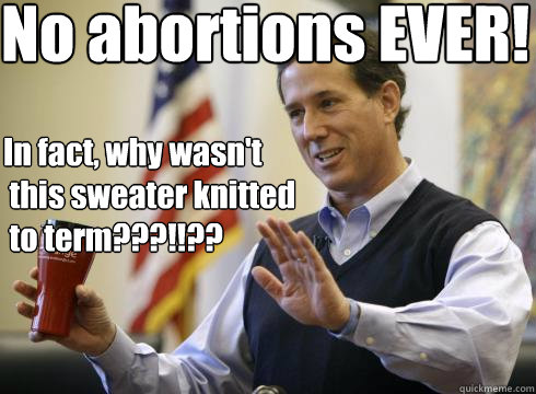 No abortions EVER! In fact, why wasn't
 this sweater knitted
 to term???!!??   