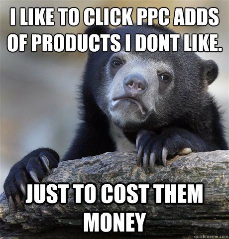 I like to click PPC adds of products I don´t like. Just to cost them money  Confession Bear