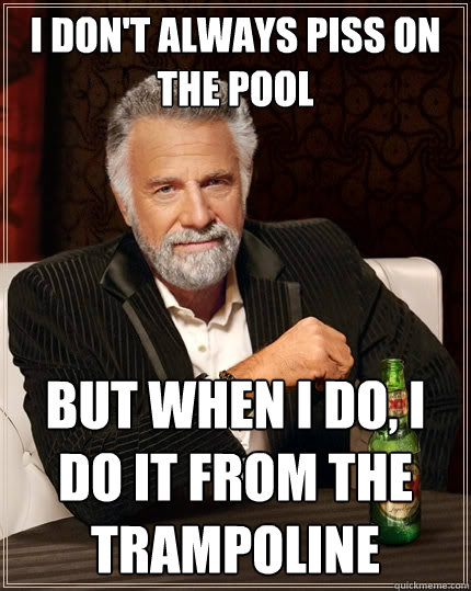 I don't always piss on the pool But when I do, I do it from the trampoline - I don't always piss on the pool But when I do, I do it from the trampoline  The Most Interesting Man In The World