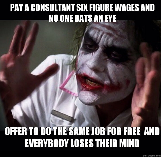 Pay a consultant six figure wages and 
no one bats an eye offer to do the same job for free  and everybody loses their mind - Pay a consultant six figure wages and 
no one bats an eye offer to do the same job for free  and everybody loses their mind  joker