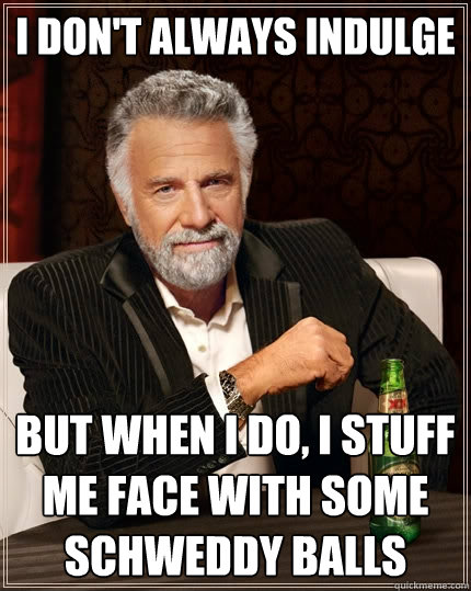 I don't always indulge But when I do, I stuff me face with some Schweddy Balls - I don't always indulge But when I do, I stuff me face with some Schweddy Balls  The Most Interesting Man In The World