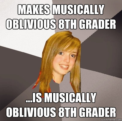 Makes musically oblivious 8th grader ...Is musically oblivious 8th grader  Musically Oblivious 8th Grader