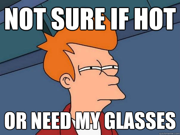 Not sure if hot or need my glasses - Not sure if hot or need my glasses  Futurama Fry