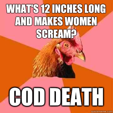 What's 12 inches long and makes women scream? Cod death  Anti-Joke Chicken