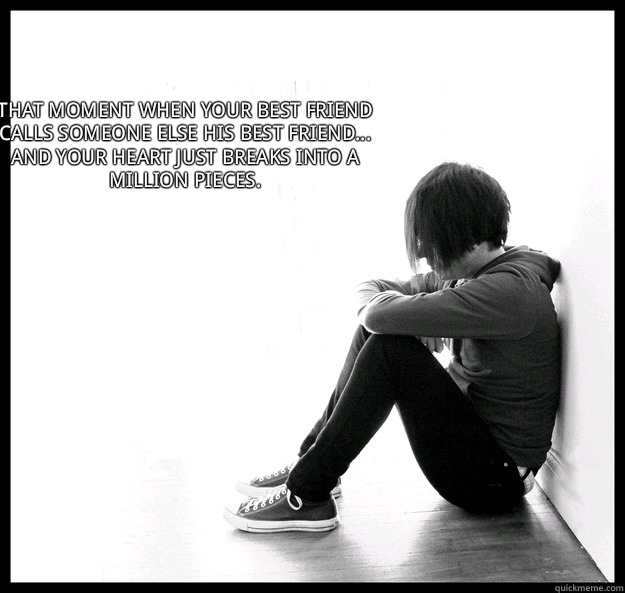 That moment when your best friend calls someone else his best friend...
And your heart just breaks into a million pieces.   Sad Youth