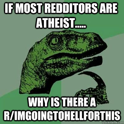 If most redditors are atheist..... why is there a r/imgoingtohellforthis  Philosoraptor