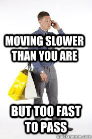 moving slower than you are but too fast to pass  