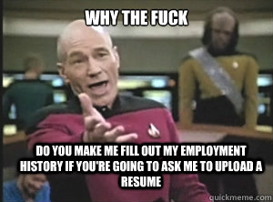 why the fuck do you make me fill out my employment history if you're going to ask me to upload a resume - why the fuck do you make me fill out my employment history if you're going to ask me to upload a resume  Annoyed Picard