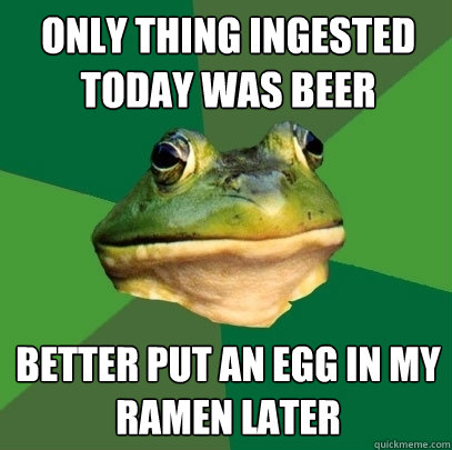 only thing ingested today was beer better put an egg in my ramen later  Foul Bachelor Frog