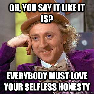 Oh, you say it like it is? Everybody must love your selfless honesty  Condescending Wonka