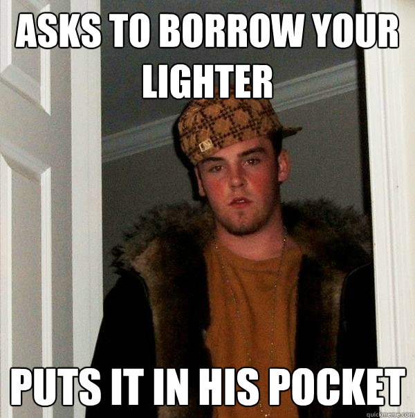 asks to borrow your lighter puts it in his pocket  Scumbag Steve