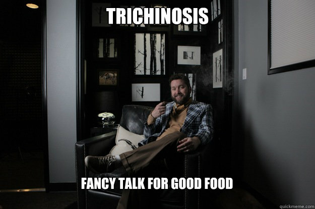 Trichinosis  Fancy talk for good food  benevolent bro burnie