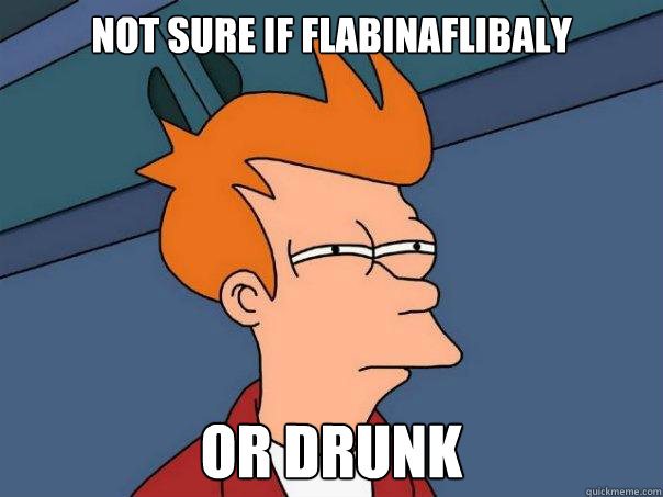 Not sure if flabinaflibaly Or drunk  Futurama Fry