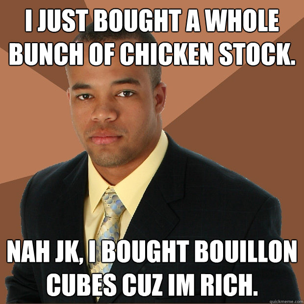 i just bought a whole bunch of chicken stock. nah jk, i bought bouillon cubes cuz im rich.  Successful Black Man