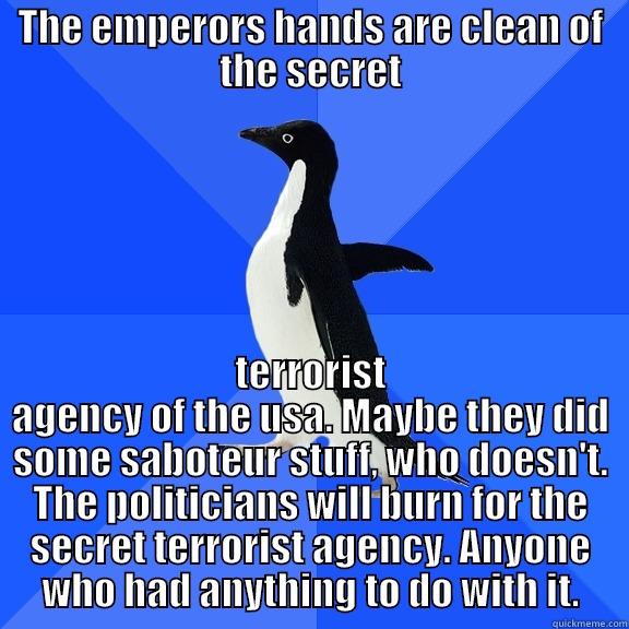 for the record penguin - THE EMPERORS HANDS ARE CLEAN OF THE SECRET TERRORIST AGENCY OF THE USA. MAYBE THEY DID SOME SABOTEUR STUFF, WHO DOESN'T. THE POLITICIANS WILL BURN FOR THE SECRET TERRORIST AGENCY. ANYONE WHO HAD ANYTHING TO DO WITH IT. Socially Awkward Penguin