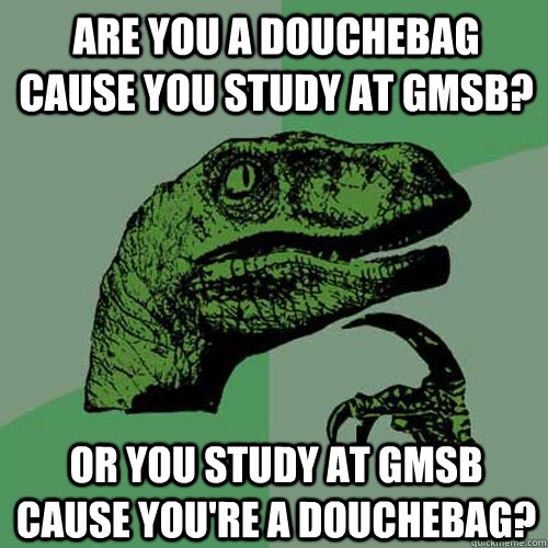 Are you a douchebag cause you study at GMSB? Or you study at GMSB cause you're a douchebag?  Philosoraptor