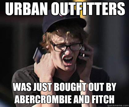 Urban Outfitters Was just bought out by Abercrombie and Fitch  Sad Hipster