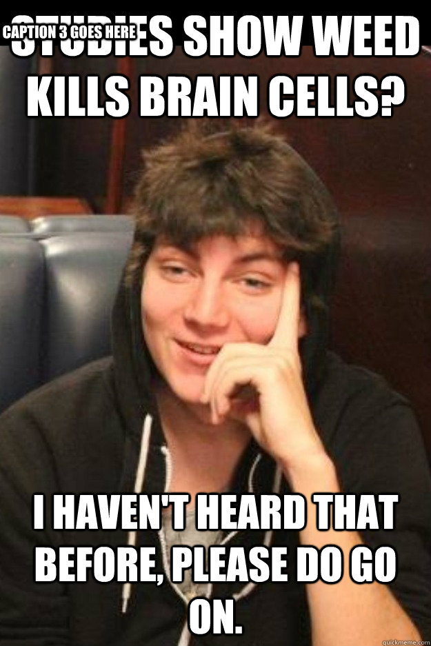 Studies show weed kills brain cells? I haven't heard that before, please do go on. Caption 3 goes here - Studies show weed kills brain cells? I haven't heard that before, please do go on. Caption 3 goes here  Condescending Stoner