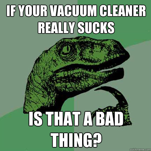 If your vacuum cleaner really sucks is that a bad thing?  Philosoraptor