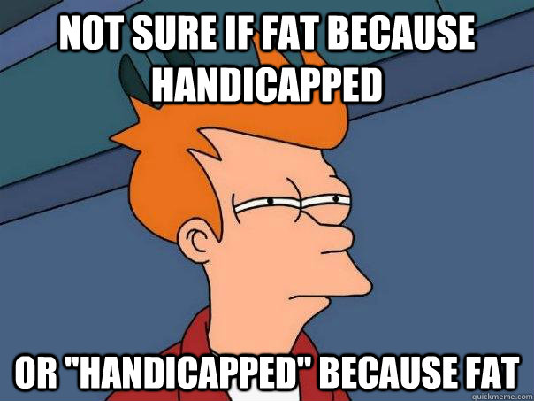 Not sure if fat because handicapped Or 